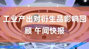 工业产出对衍生品影响回顾 午间快报