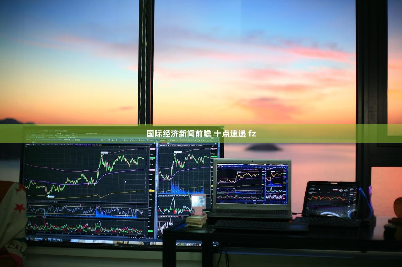 国际经济新闻前瞻 十点速递 fz