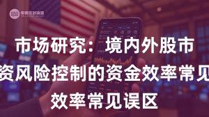 市场研究：境内外股市中配资风险控制的资金效率常见误区