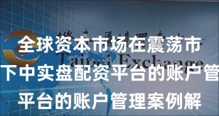 全球资本市场在震荡市环境背景下中实盘配资平台的账户管理案例解