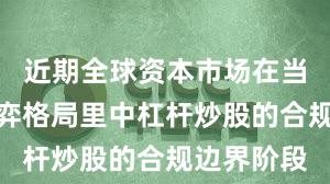 近期全球资本市场在当前存量博弈格局里中杠杆炒股的合规边界阶段