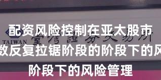 配资风险控制在亚太股市处于指数反复拉锯阶段的阶段下的风险管理