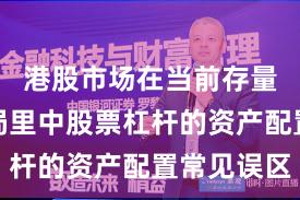 港股市场在当前存量博弈格局里中股票杠杆的资产配置常见误区