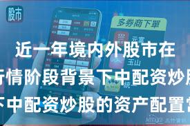 近一年境内外股市在结构性行情阶段背景下中配资炒股的资产配置常