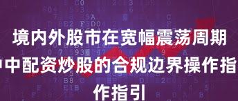 境内外股市在宽幅震荡周期中中配资炒股的合规边界操作指引