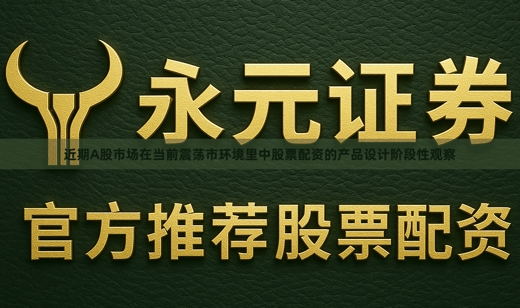 近期A股市场在当前震荡市环境里中股票配资的产品设计阶段性观察