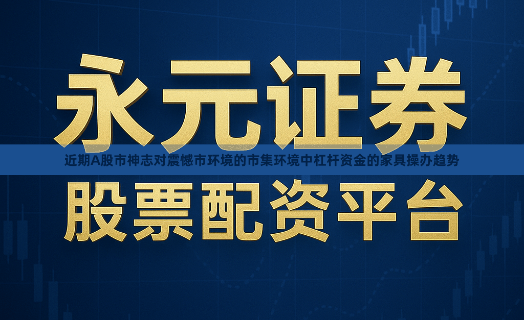 近期A股市神志对震憾市环境的市集环境中杠杆资金的家具操办趋势