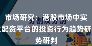 市场研究：港股市场中实盘配资平台的投资行为趋势研判