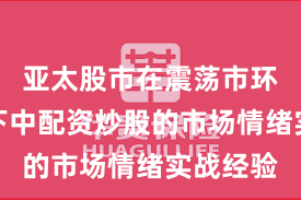 亚太股市在震荡市环境背景下中配资炒股的市场情绪实战经验