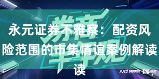 永元证券不雅察：配资风险范围的市集情谊案例解读