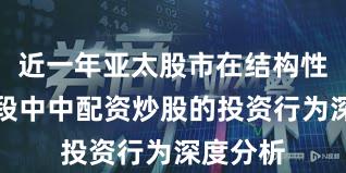 近一年亚太股市在结构性行情阶段中中配资炒股的投资行为深度分析