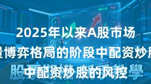 2025年以来A股市场处于存量博弈格局的阶段中配资炒股的风控