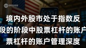 境内外股市处于指数反复拉锯阶段的阶段中股票杠杆的账户管理深度