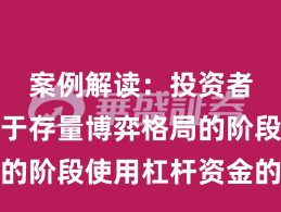 案例解读：投资者群体处于存量博弈格局的阶段使用杠杆资金的资金