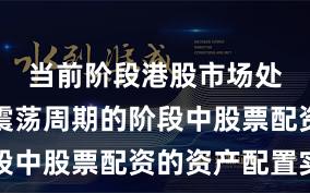 当前阶段港股市场处于宽幅震荡周期的阶段中股票配资的资产配置实