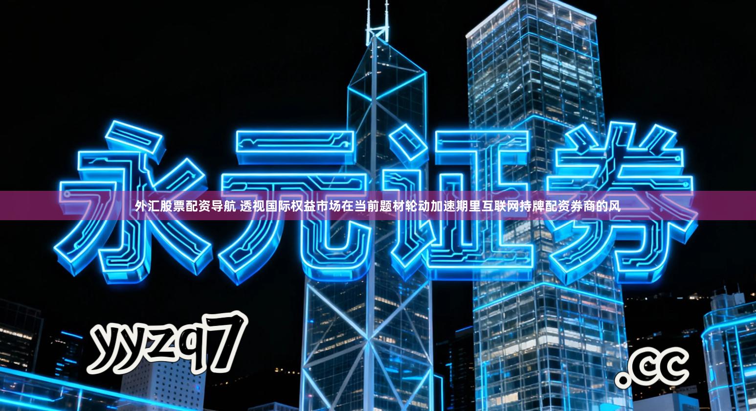 外汇股票配资导航 透视国际权益市场在当前题材轮动加速期里互联网持牌配资券商的风