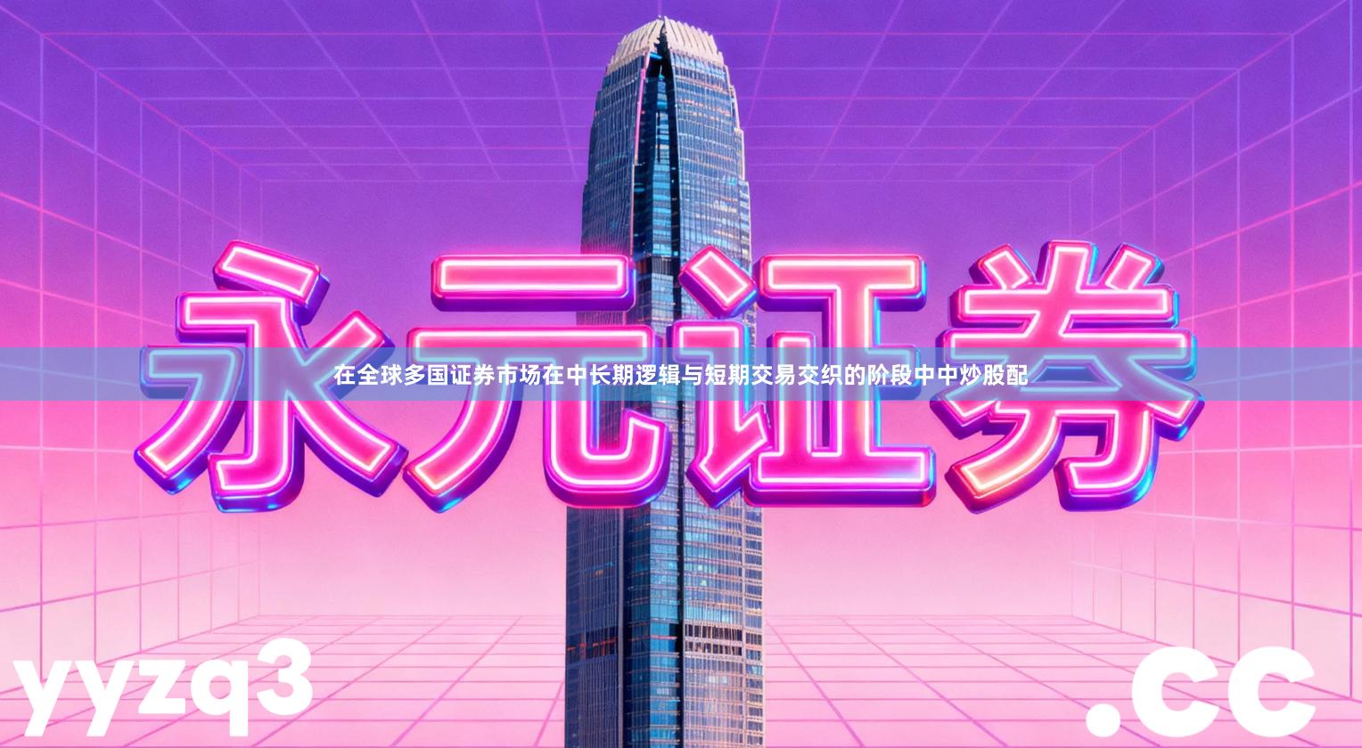 在全球多国证券市场在中长期逻辑与短期交易交织的阶段中中炒股配